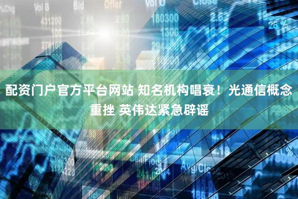 配资门户官方平台网站 知名机构唱衰！光通信概念重挫 英伟达紧急辟谣