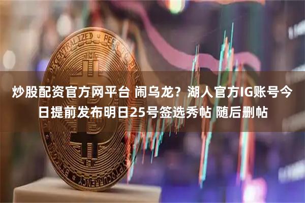 炒股配资官方网平台 闹乌龙？湖人官方IG账号今日提前发布明日25号签选秀帖 随后删帖