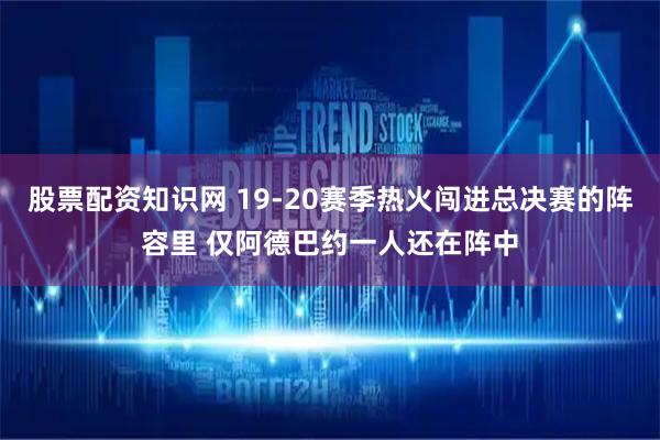 股票配资知识网 19-20赛季热火闯进总决赛的阵容里 仅阿德巴约一人还在阵中