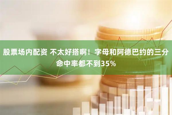 股票场内配资 不太好搭啊！字母和阿德巴约的三分命中率都不到35%