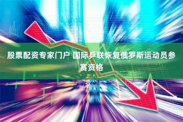 股票配资专家门户 国际乒联恢复俄罗斯运动员参赛资格