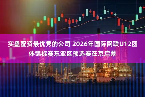 实盘配资最优秀的公司 2026年国际网联U12团体锦标赛东亚区预选赛在京启幕