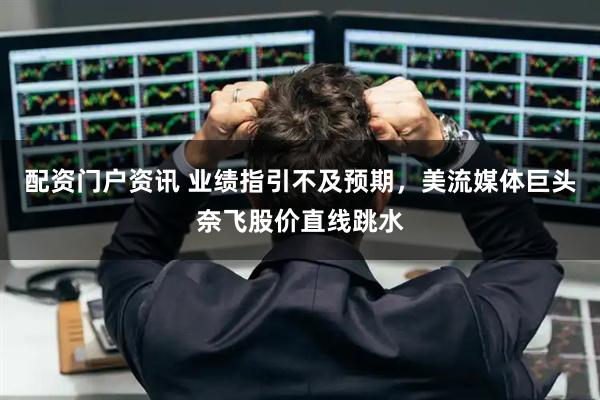 配资门户资讯 业绩指引不及预期，美流媒体巨头奈飞股价直线跳水