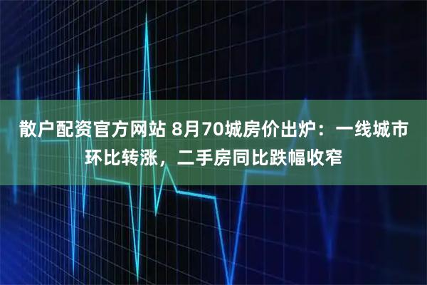 散户配资官方网站 8月70城房价出炉：一线城市环比转涨，二手房同比跌幅收窄