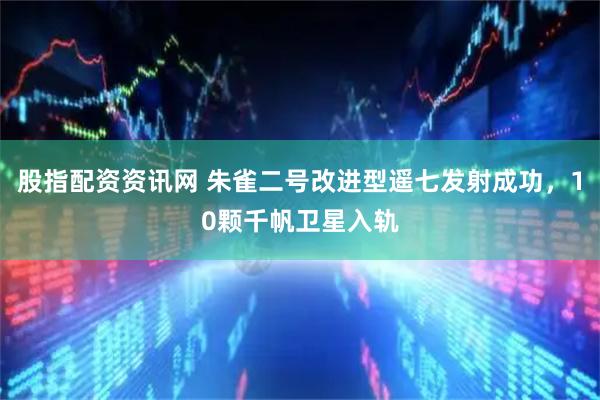 股指配资资讯网 朱雀二号改进型遥七发射成功，10颗千帆卫星入轨