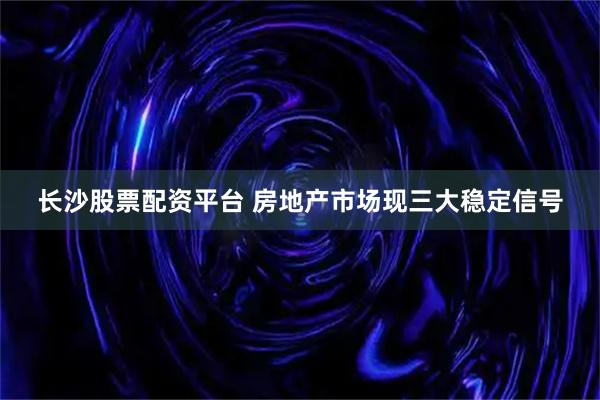 长沙股票配资平台 房地产市场现三大稳定信号